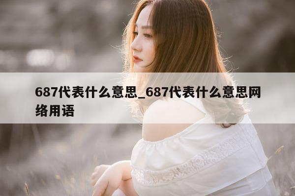 687 代表什么意思_687 代表什么意思网络用语 - 第 1 张图片 - 小城生活