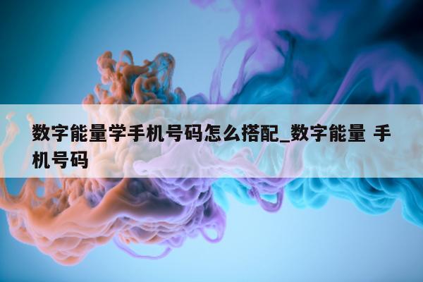 数字能量学手机号码怎么搭配_数字能量 手机号码 - 第 1 张图片 - 小城生活