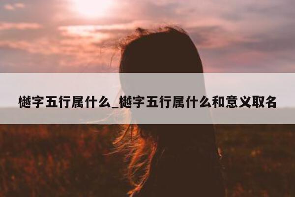 樾字五行属什么_樾字五行属什么和意义取名 - 第 1 张图片 - 小城生活