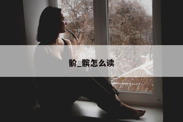 骱_髌怎么读 - 第 1 张图片 - 小城生活