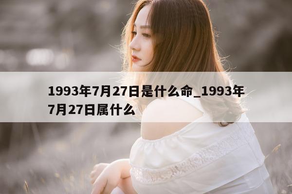 1993 年 7 月 27 日是什么命_1993 年 7 月 27 日属什么 - 第 1 张图片 - 小城生活