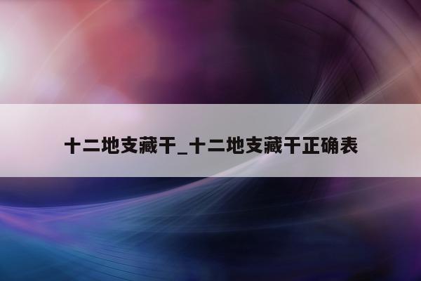 十二地支藏干_十二地支藏干正确表 - 第 1 张图片 - 小城生活