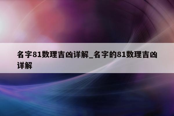 名字 81 数理吉凶详解_名字的 81 数理吉凶详解 - 第 1 张图片 - 小城生活