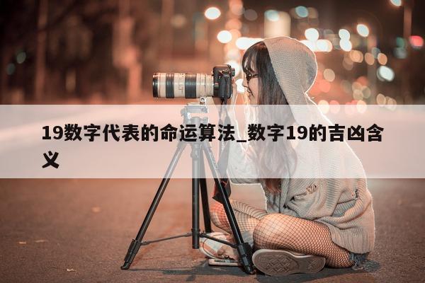 19 数字代表的命运算法_数字 19 的吉凶含义 - 第 1 张图片 - 小城生活