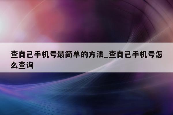 查自己手机号最简单的方法_查自己手机号怎么查询 - 第 1 张图片 - 小城生活