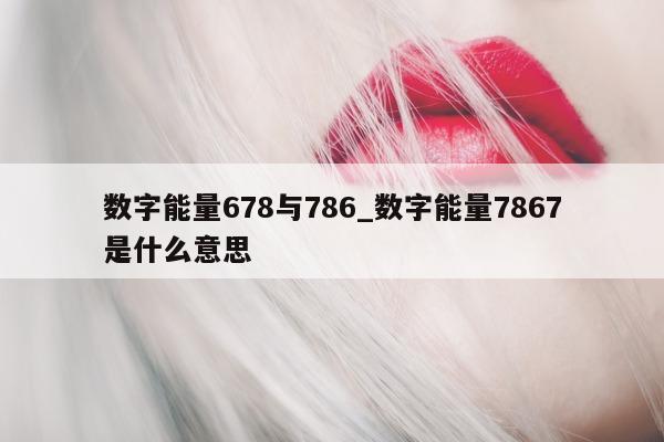 数字能量 678 与 786_数字能量 7867 是什么意思 - 第 1 张图片 - 小城生活