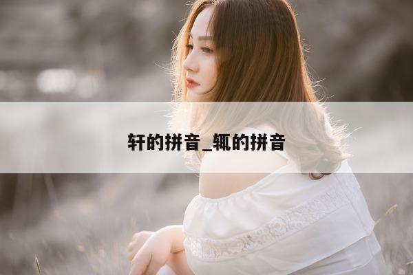 轩的拼音_辄的拼音 - 第 1 张图片 - 小城生活