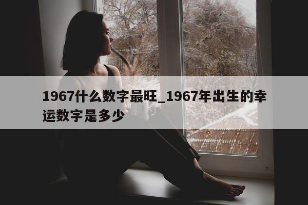 1967 什么数字最旺_1967 年出生的幸运数字是多少 - 第 1 张图片 - 小城生活