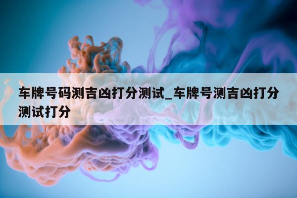 车牌号码测吉凶打分测试_车牌号测吉凶打分测试打分 - 第 1 张图片 - 小城生活