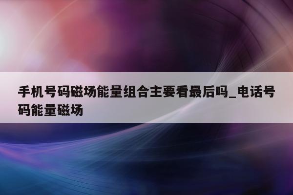 手机号码磁场能量组合主要看最后吗_电话号码能量磁场 - 第 1 张图片 - 小城生活