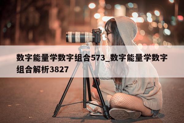 数字能量学数字组合 573_数字能量学数字组合解析 3827- 第 1 张图片 - 小城生活