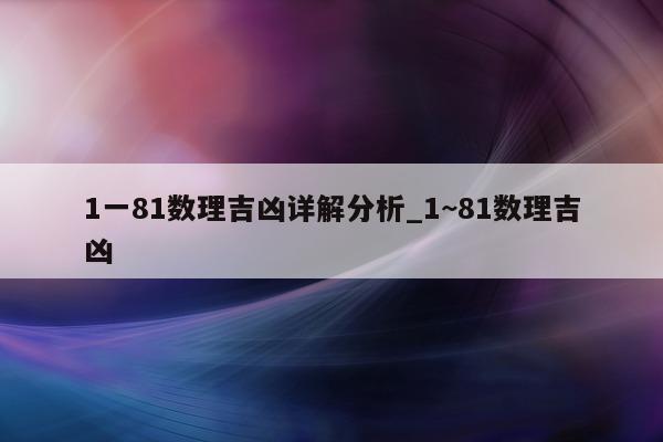 1 一 81 数理吉凶详解分析_1~81 数理吉凶 - 第 1 张图片 - 小城生活