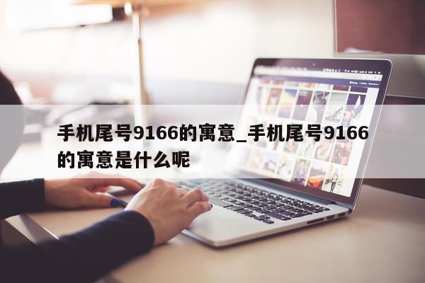 手机尾号 9166 的寓意_手机尾号 9166 的寓意是什么呢 - 第 1 张图片 - 小城生活