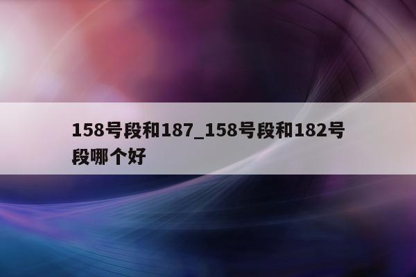 158 号段和 187_158 号段和 182 号段哪个好 - 第 1 张图片 - 小城生活