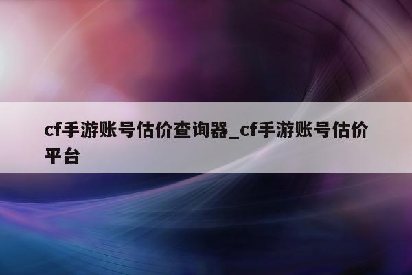 cf 手游账号估价查询器_cf 手游账号估价平台 - 第 1 张图片 - 小城生活