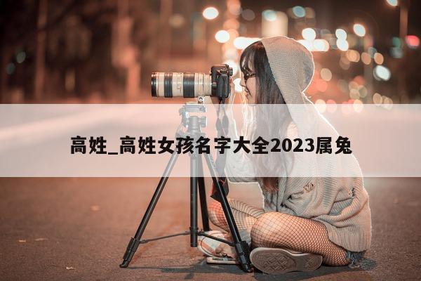 高姓_高姓女孩名字大全 2023 属兔 - 第 1 张图片 - 小城生活