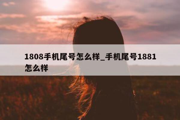 1808 手机尾号怎么样_手机尾号 1881 怎么样 - 第 1 张图片 - 小城生活