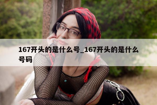 167 开头的是什么号_167 开头的是什么号码 - 第 1 张图片 - 小城生活