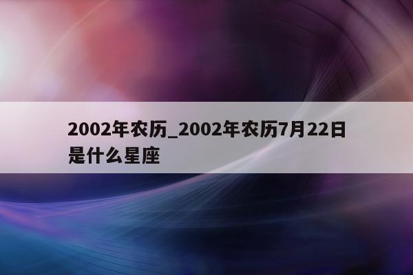 2002 年农历_2002 年农历 7 月 22 日是什么星座 - 第 1 张图片 - 小城生活