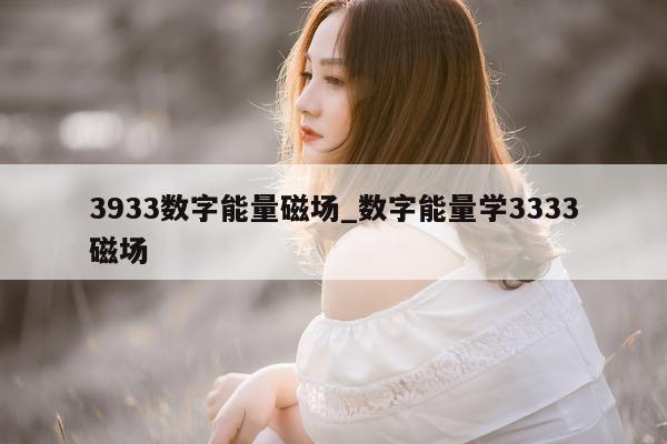 3933 数字能量磁场_数字能量学 3333 磁场 - 第 1 张图片 - 小城生活