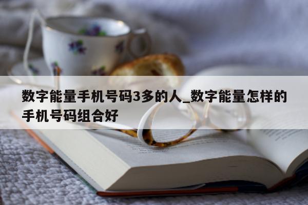 数字能量手机号码 3 多的人_数字能量怎样的手机号码组合好 - 第 1 张图片 - 小城生活