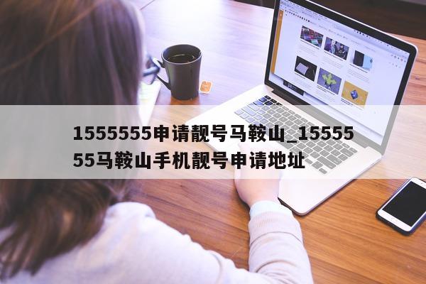 1555555 申请靓号马鞍山_1555555 马鞍山手机靓号申请地址 - 第 1 张图片 - 小城生活