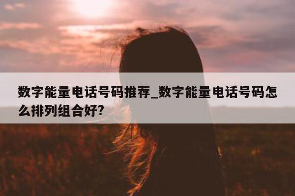 数字能量电话号码推荐_数字能量电话号码怎么排列组合好?- 第 1 张图片 - 小城生活