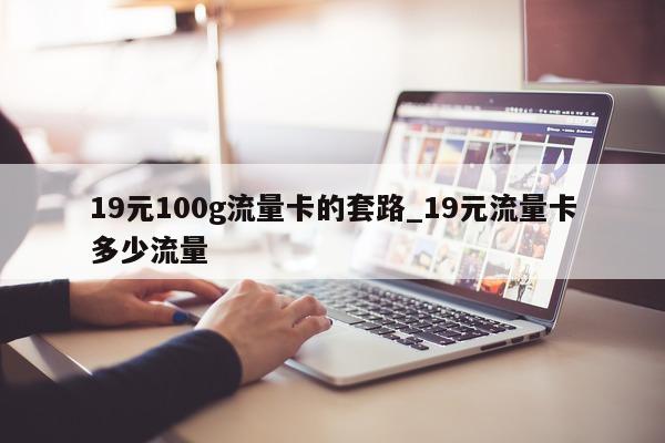 19 元 100g 流量卡的套路_19 元流量卡多少流量 - 第 1 张图片 - 小城生活