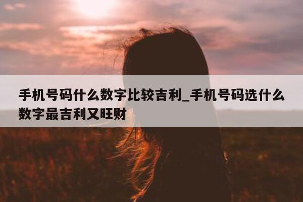 手机号码什么数字比较吉利_手机号码选什么数字最吉利又旺财 - 第 1 张图片 - 小城生活