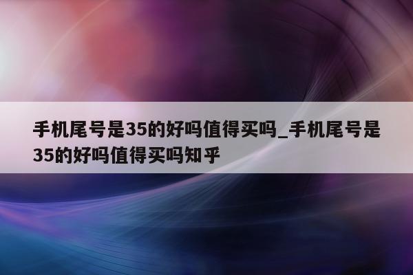 手机尾号是 35 的好吗值得买吗_手机尾号是 35 的好吗值得买吗知乎 - 第 1 张图片 - 小城生活