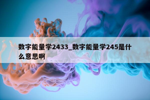 数字能量学 2433_数字能量学 245 是什么意思啊 - 第 1 张图片 - 小城生活