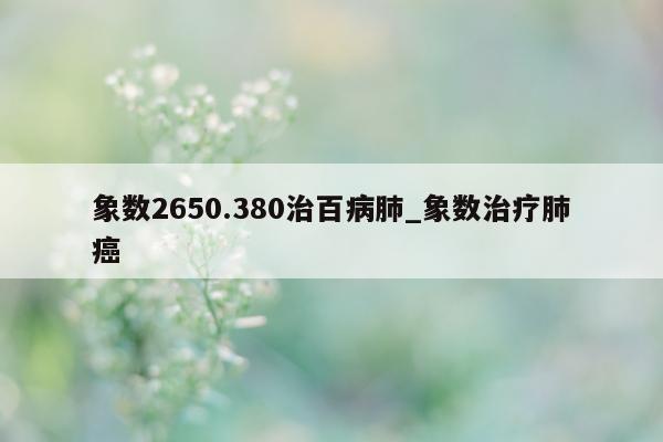 象数 2650.380 治百病肺_象数治疗肺癌 - 第 1 张图片 - 小城生活