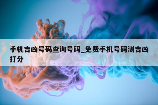 手机吉凶号码查询号码_免费手机号码测吉凶打分 - 第 1 张图片 - 小城生活