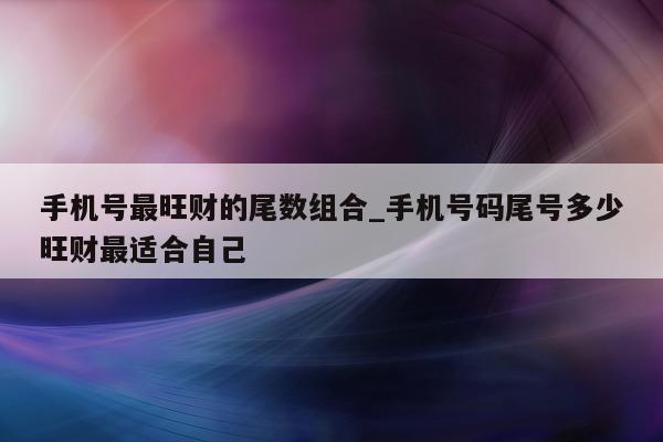 手机号最旺财的尾数组合_手机号码尾号多少旺财最适合自己 - 第 1 张图片 - 小城生活