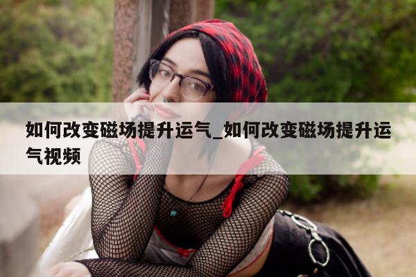 如何改变磁场提升运气_如何改变磁场提升运气视频 - 第 1 张图片 - 小城生活