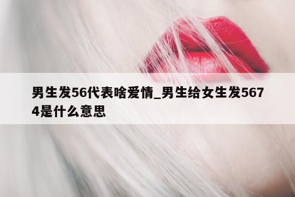 男生发 56 代表啥爱情_男生给女生发 5674 是什么意思 - 第 1 张图片 - 小城生活