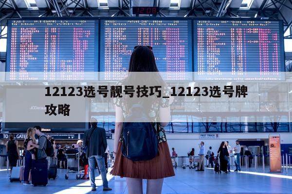 12123 选号靓号技巧_12123 选号牌攻略 - 第 1 张图片 - 小城生活