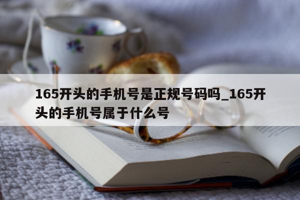 165 开头的手机号是正规号码吗_165 开头的手机号属于什么号 - 第 1 张图片 - 小城生活