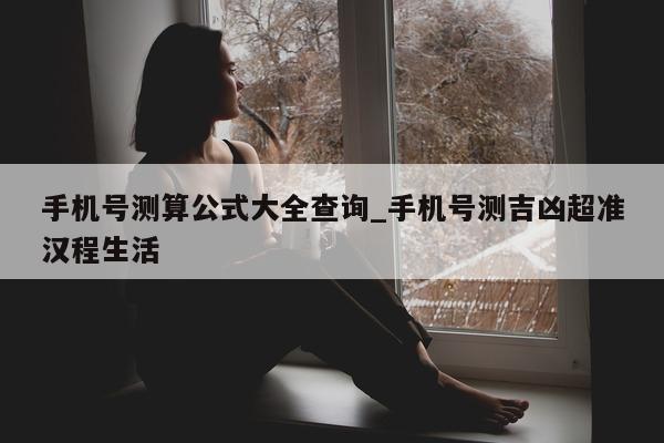 手机号测算公式大全查询_手机号测吉凶超准汉程生活 - 第 1 张图片 - 小城生活