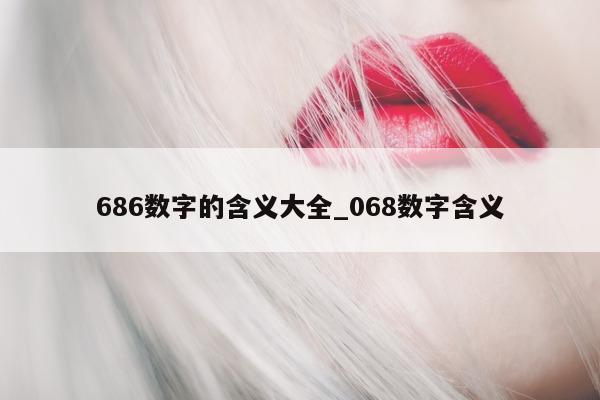 686 数字的含义大全_068 数字含义 - 第 1 张图片 - 小城生活