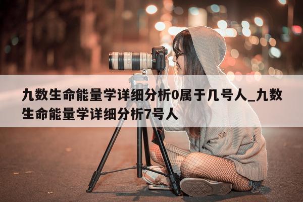 九数生命能量学详细分析 0 属于几号人_九数生命能量学详细分析 7 号人 - 第 1 张图片 - 小城生活