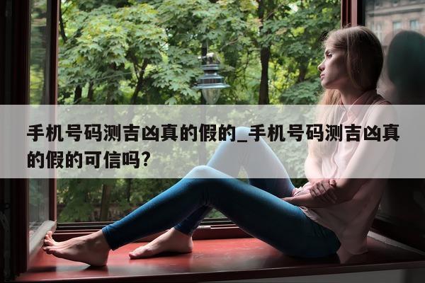 手机号码测吉凶真的假的_手机号码测吉凶真的假的可信吗?- 第 1 张图片 - 小城生活