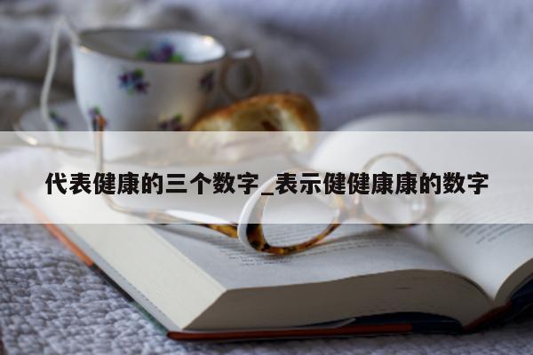 代表健康的三个数字_表示健健康康的数字 - 第 1 张图片 - 小城生活