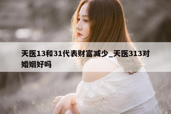 天医 13 和 31 代表财富减少_天医 313 对婚姻好吗 - 第 1 张图片 - 小城生活