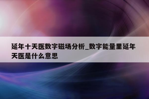 延年十天医数字磁场分析_数字能量里延年 天医是什么意思 - 第 1 张图片 - 小城生活