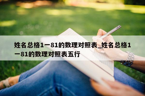 姓名总格 1 一 81 的数理对照表_姓名总格 1 一 81 的数理对照表五行 - 第 1 张图片 - 小城生活