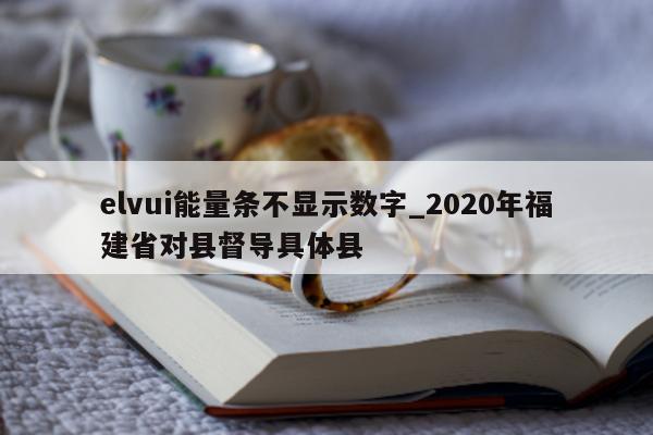 elvui 能量条不显示数字_2020 年福建省对县督导具体县 - 第 1 张图片 - 小城生活