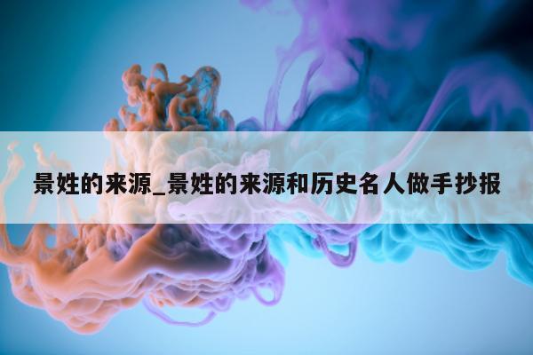 景姓的来源_景姓的来源和历史名人做手抄报 - 第 1 张图片 - 小城生活