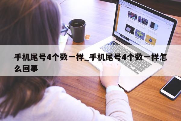 手机尾号 4 个数一样_手机尾号 4 个数一样怎么回事 - 第 1 张图片 - 小城生活