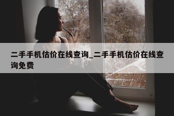 二手手机估价在线查询_二手手机估价在线查询免费 - 第 1 张图片 - 小城生活